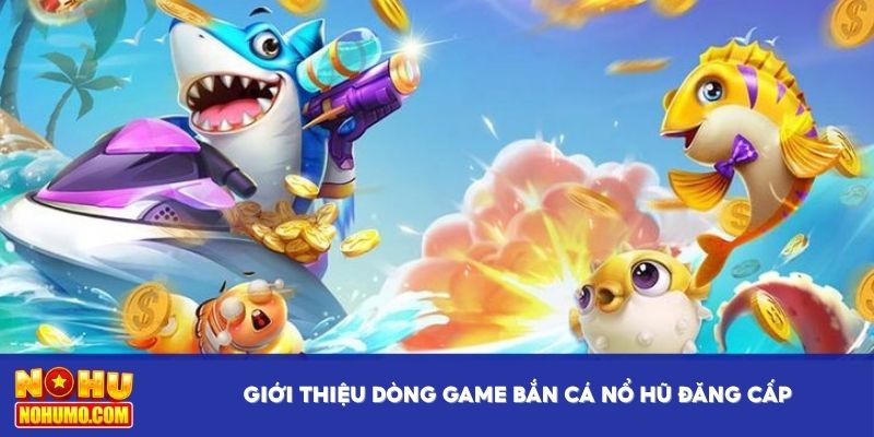 Giới thiệu dòng game bắn cá nổ hũ đẳng cấp